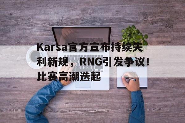 Karsa官方宣布持续失利新规，RNG引发争议！比赛高潮迭起的简单介绍-九游官网