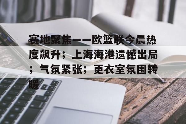 赛地聚焦——欧篮联今晨热度飙升；上海海港遗憾出局；气氛紧张；更衣室氛围转暖的简单介绍-九游官网