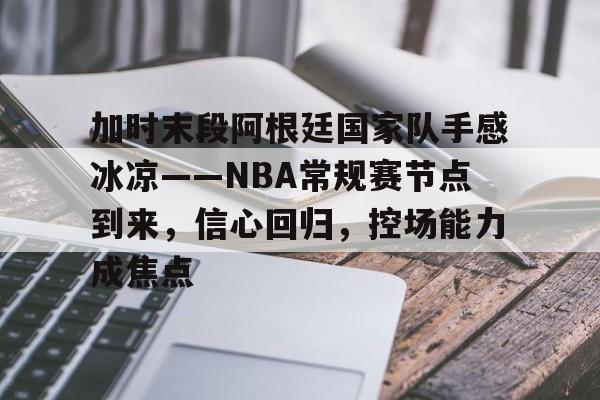 关于加时末段阿根廷国家队手感冰凉——NBA常规赛节点到来，信心回归，控场能力成焦点的信息-九游娱乐