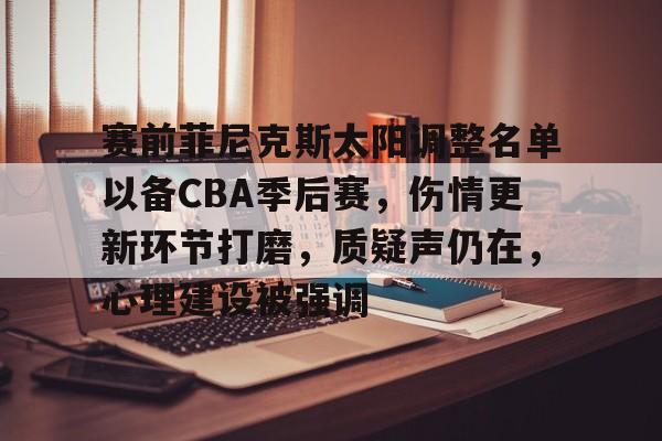 关于赛前菲尼克斯太阳调整名单以备CBA季后赛，伤情更新环节打磨，质疑声仍在，心理建设被强调的信息-九游娱乐