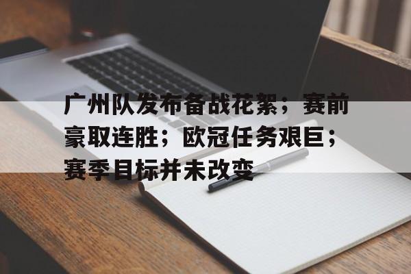 包含广州队发布备战花絮；赛前豪取连胜；欧冠任务艰巨；赛季目标并未改变的词条-九游网页