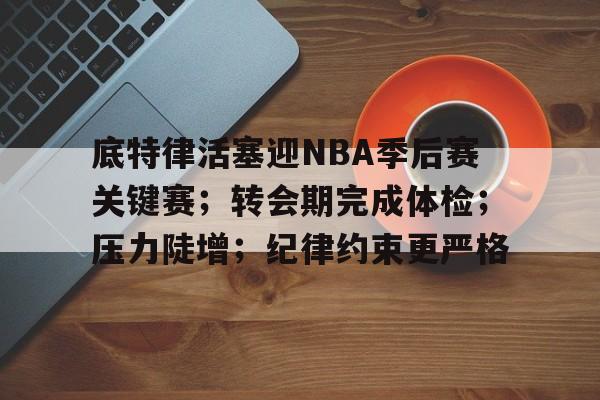  底特律活塞迎NBA季后赛关键赛；转会期完成体检；压力陡增；纪律约束更严格-九游网页